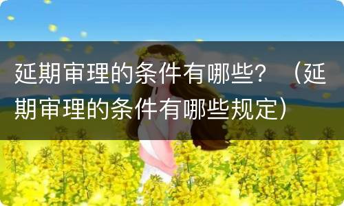 延期审理的条件有哪些？（延期审理的条件有哪些规定）
