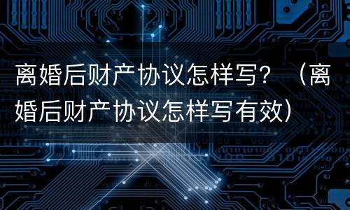 离婚后财产协议怎样写？（离婚后财产协议怎样写有效）