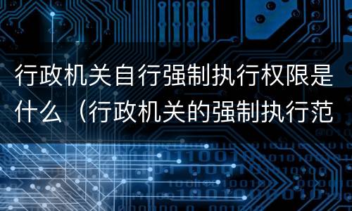 行政机关自行强制执行权限是什么（行政机关的强制执行范围如何确定）