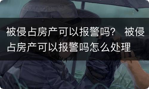 被侵占房产可以报警吗？ 被侵占房产可以报警吗怎么处理