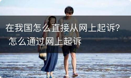 在我国怎么直接从网上起诉？ 怎么通过网上起诉