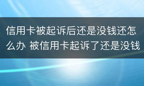 信用卡被起诉后还是没钱还怎么办 被信用卡起诉了还是没钱还怎么办