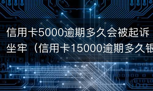 信用卡5000逾期多久会被起诉坐牢（信用卡15000逾期多久银行起诉）