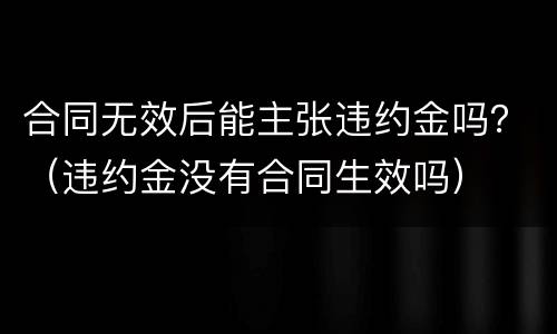 合同无效后能主张违约金吗？（违约金没有合同生效吗）