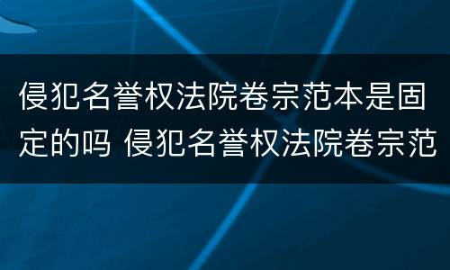 侵犯名誉权法院卷宗范本是固定的吗 侵犯名誉权法院卷宗范本是固定的吗