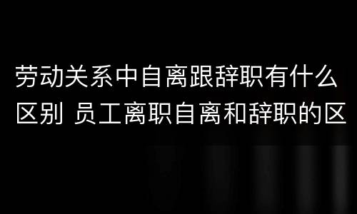 劳动关系中自离跟辞职有什么区别 员工离职自离和辞职的区别