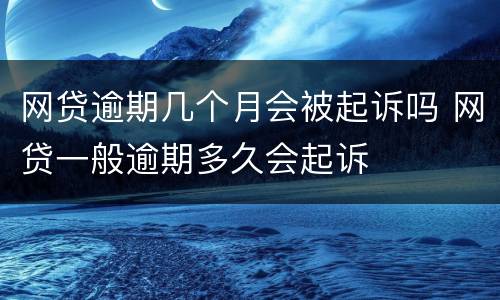 网贷逾期几个月会被起诉吗 网贷一般逾期多久会起诉