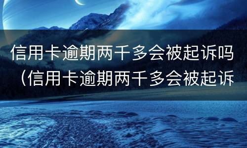 信用卡逾期两千多会被起诉吗（信用卡逾期两千多会被起诉吗知乎）