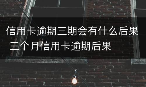 信用卡逾期三期会有什么后果 三个月信用卡逾期后果