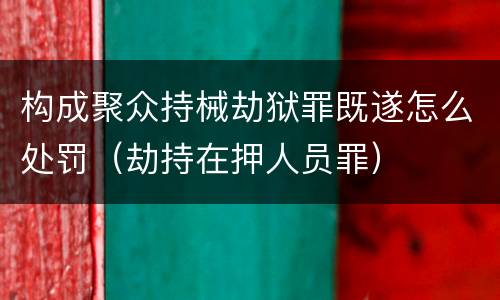 构成聚众持械劫狱罪既遂怎么处罚（劫持在押人员罪）