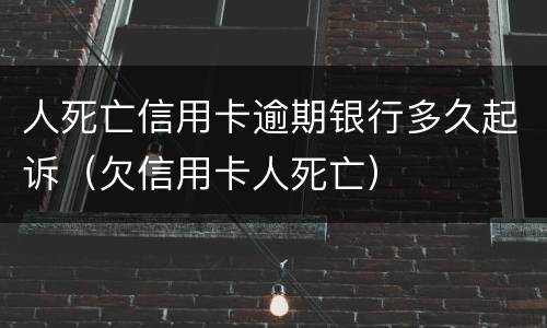 人死亡信用卡逾期银行多久起诉（欠信用卡人死亡）