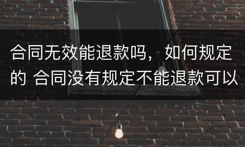 合同无效能退款吗，如何规定的 合同没有规定不能退款可以退吗