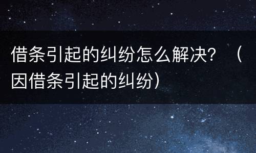 借条引起的纠纷怎么解决？（因借条引起的纠纷）