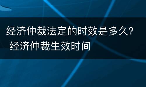 经济仲裁法定的时效是多久？ 经济仲裁生效时间
