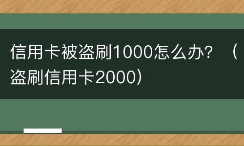 信用卡被盗刷1000怎么办？（盗刷信用卡2000）