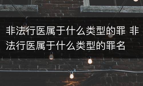 非法行医属于什么类型的罪 非法行医属于什么类型的罪名