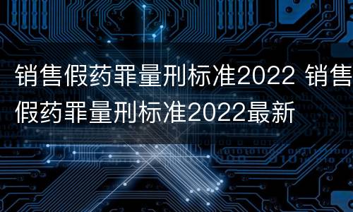 销售假药罪量刑标准2022 销售假药罪量刑标准2022最新