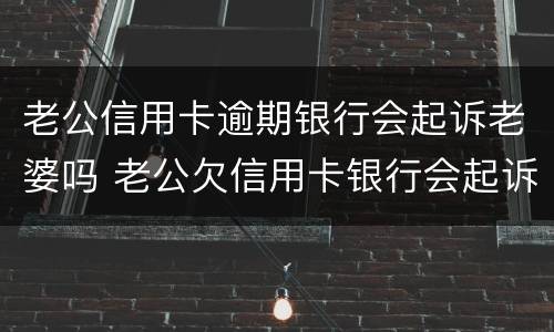 老公信用卡逾期银行会起诉老婆吗 老公欠信用卡银行会起诉老婆吗