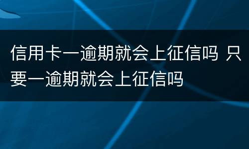 信用卡一逾期就会上征信吗 只要一逾期就会上征信吗