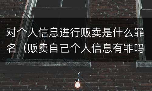 对个人信息进行贩卖是什么罪名（贩卖自己个人信息有罪吗）