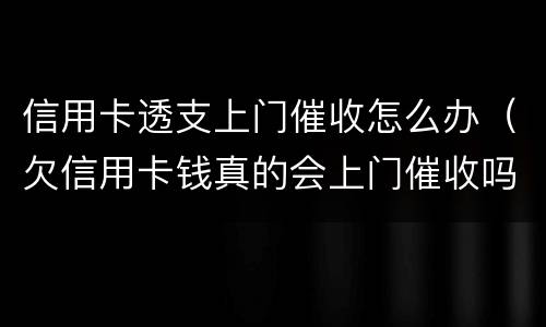 信用卡透支上门催收怎么办（欠信用卡钱真的会上门催收吗）