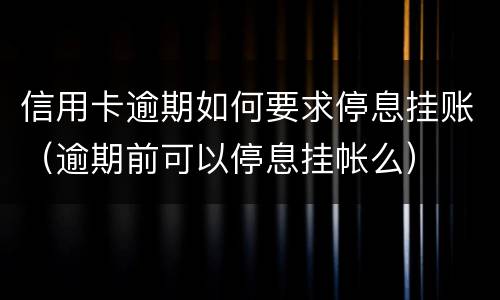 信用卡逾期如何要求停息挂账（逾期前可以停息挂帐么）