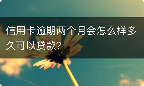 信用卡逾期两个月会怎么样多久可以贷款？