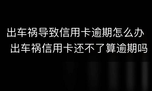 出车祸导致信用卡逾期怎么办 出车祸信用卡还不了算逾期吗