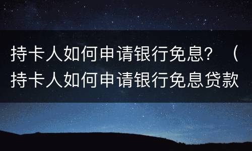 持卡人如何申请银行免息？（持卡人如何申请银行免息贷款）