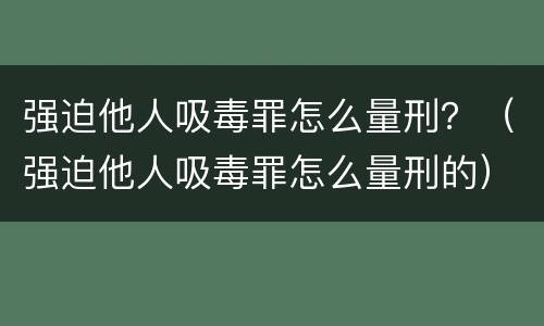 强迫他人吸毒罪怎么量刑？（强迫他人吸毒罪怎么量刑的）