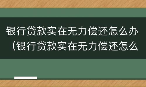 银行贷款实在无力偿还怎么办（银行贷款实在无力偿还怎么办理）