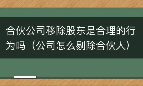 合伙公司移除股东是合理的行为吗（公司怎么剔除合伙人）