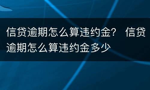 信贷逾期怎么算违约金？ 信贷逾期怎么算违约金多少
