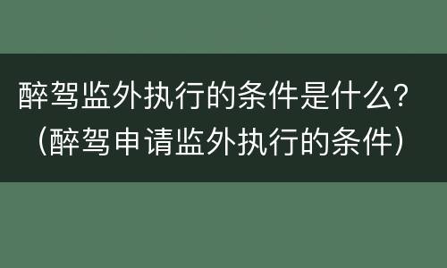 醉驾监外执行的条件是什么？（醉驾申请监外执行的条件）