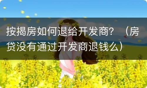 按揭房如何退给开发商？（房贷没有通过开发商退钱么）