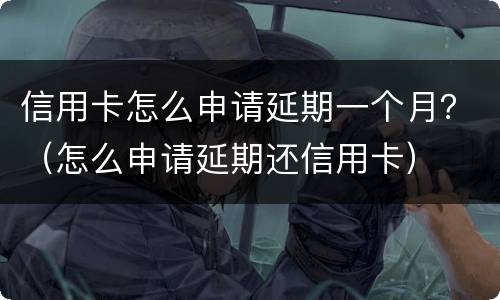 信用卡怎么申请延期一个月？（怎么申请延期还信用卡）