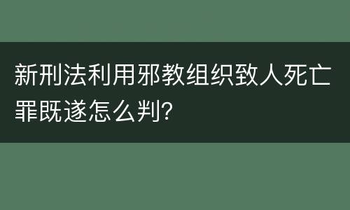 新刑法利用邪教组织致人死亡罪既遂怎么判？
