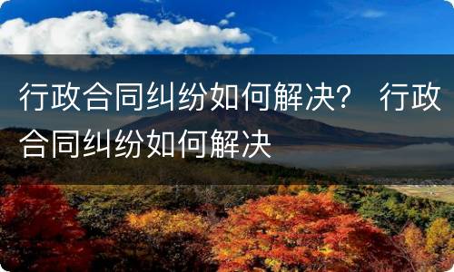 行政合同纠纷如何解决？ 行政合同纠纷如何解决