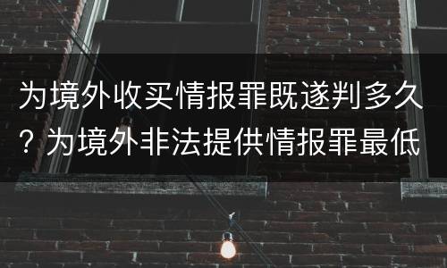 为境外收买情报罪既遂判多久? 为境外非法提供情报罪最低判几年