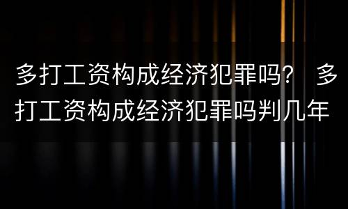 多打工资构成经济犯罪吗？ 多打工资构成经济犯罪吗判几年