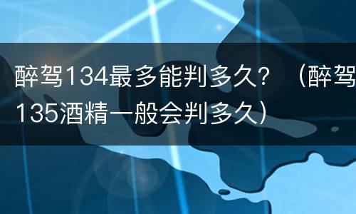 醉驾134最多能判多久？（醉驾135酒精一般会判多久）
