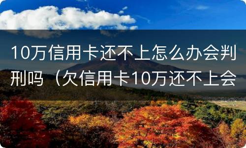 10万信用卡还不上怎么办会判刑吗（欠信用卡10万还不上会坐牢吗）