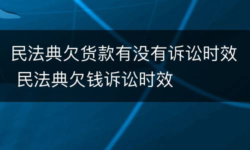 民法典欠货款有没有诉讼时效 民法典欠钱诉讼时效