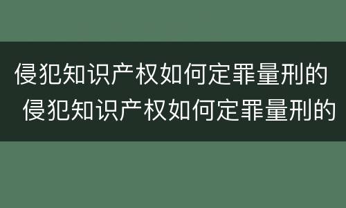 侵犯知识产权如何定罪量刑的 侵犯知识产权如何定罪量刑的规定