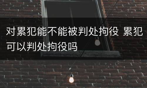 对累犯能不能被判处拘役 累犯可以判处拘役吗