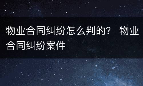 物业合同纠纷怎么判的？ 物业合同纠纷案件