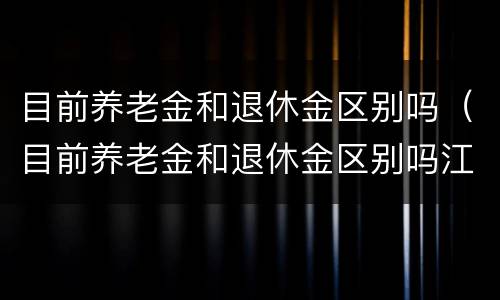 目前养老金和退休金区别吗（目前养老金和退休金区别吗江苏）