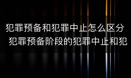 犯罪预备和犯罪中止怎么区分 犯罪预备阶段的犯罪中止和犯罪中止一样吗