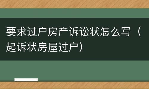 要求过户房产诉讼状怎么写（起诉状房屋过户）
