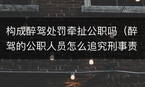 构成醉驾处罚牵扯公职吗（醉驾的公职人员怎么追究刑事责任）